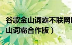 谷歌金山词霸不联网时如何才能翻译（谷歌金山词霸合作版）