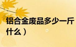 铝合金废品多少一斤（铝合金废品回收方法是什么）