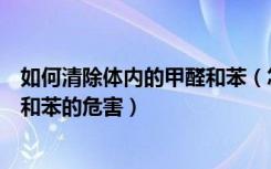 如何清除体内的甲醛和苯（怎样去除室内甲醛和苯室内甲醛和苯的危害）