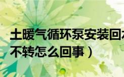 土暖气循环泵安装回水还是进水（暖气循环泵不转怎么回事）