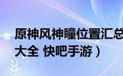 原神风神瞳位置汇总（原神65个风神瞳位置大全 快吧手游）