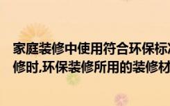 家庭装修中使用符合环保标准的建材（家庭装修选择环保装修时,环保装修所用的装修材料有哪些）