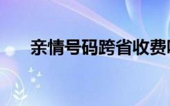 亲情号码跨省收费吗（亲情号码办理）