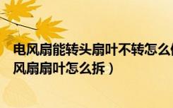 电风扇能转头扇叶不转怎么修（电风扇扇叶不转怎么回事电风扇扇叶怎么拆）