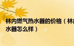 林内燃气热水器的价格（林内燃气热水器报价，林内燃气热水器怎么样）