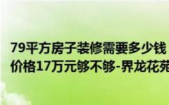 79平方房子装修需要多少钱（78平米的房子如何装修，装修价格17万元够不够-界龙花苑装修）