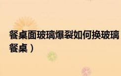 餐桌面玻璃爆裂如何换玻璃（玻璃餐桌好不好如何选购玻璃餐桌）