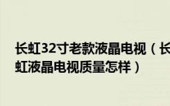 长虹32寸老款液晶电视（长虹32寸液晶电视价格是多少,长虹液晶电视质量怎样）