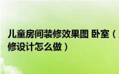 儿童房间装修效果图 卧室（儿童房间装修实景图儿童房间装修设计怎么做）