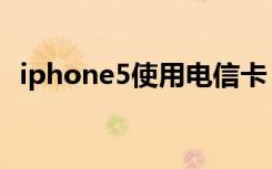 iphone5使用电信卡（iphone5使用教程）