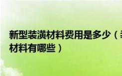 新型装潢材料费用是多少（装修材料价格清单大全新型装修材料有哪些）