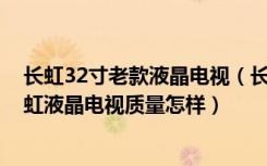 长虹32寸老款液晶电视（长虹32寸液晶电视价格是多少,长虹液晶电视质量怎样）