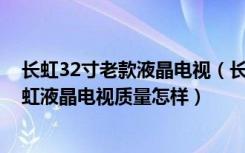 长虹32寸老款液晶电视（长虹32寸液晶电视价格是多少,长虹液晶电视质量怎样）