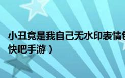 小丑竟是我自己无水印表情包（小丑竟是我自己表情包汇总 快吧手游）