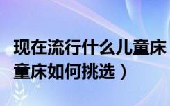 现在流行什么儿童床（儿童床十大品牌排名儿童床如何挑选）