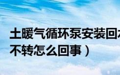 土暖气循环泵安装回水还是进水（暖气循环泵不转怎么回事）