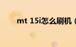 mt 15i怎么刷机（mt15i刷机教程）