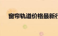 窗帘轨道价格最新行情,想省钱就看过来