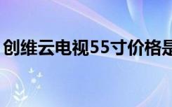 创维云电视55寸价格是多少（怎么清洁电视）