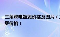 三角牌电饭煲价格及图片（三角牌电饭煲怎么样三角牌电饭煲价格）