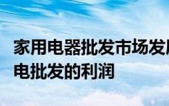 家用电器批发市场发展前景怎么样如何提升家电批发的利润