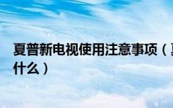 夏普新电视使用注意事项（夏普电视怎么样电视机使用注意什么）