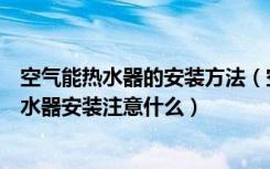 空气能热水器的安装方法（空气能热水器如何安装空气能热水器安装注意什么）