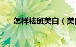 怎样祛斑美白（美白去斑的最好方法）