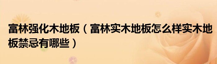 福林木地板|富林強(qiáng)化木地板（富林實木地板怎么樣實木地板禁忌有哪些）