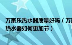 万家乐热水器质量好吗（万家乐热水器质量怎么样万家乐电热水器如何更加节）