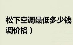 松下空调最低多少钱（松下空调怎么样松下空调价格）