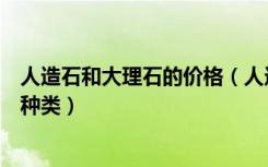 人造石和大理石的价格（人造大理石价格人造大理石有哪些种类）