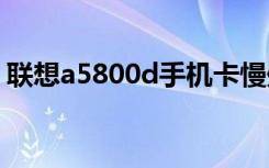 联想a5800d手机卡慢处理办法（联想a580）