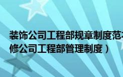 装饰公司工程部规章制度范本（装修公司工程部岗位职责装修公司工程部管理制度）