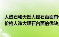 人造石和天然大理石台面有什么优缺点（人造大理石台面的价格人造大理石台面的优缺点）