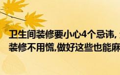 卫生间装修要小心4个忌讳, 全避开才能财源滚滚（小卫生间装修不用慌,做好这些也能麻雀虽小五脏俱全）