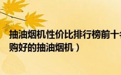 抽油烟机性价比排行榜前十名（抽油烟机质量排行榜如何选购好的抽油烟机）