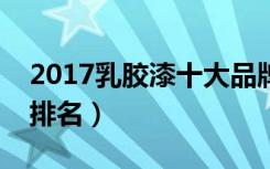 2017乳胶漆十大品牌（乳胶漆十大品牌最新排名）