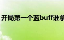 开局第一个蓝buff谁拿（开局第一个蓝buff）