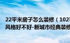 22平米房子怎么装修（102平米二居室装修注意事项，现代风格好不好-新城市经典装修）