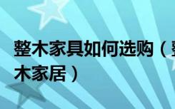 整木家具如何选购（整木家居怎么样什么是整木家居）