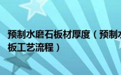 预制水磨石板材厚度（预制水磨石厚度多少好,预制水磨石地板工艺流程）