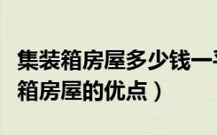 集装箱房屋多少钱一平（集装箱房多少钱集装箱房屋的优点）