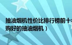 抽油烟机性价比排行榜前十名（抽油烟机质量排行榜如何选购好的抽油烟机）