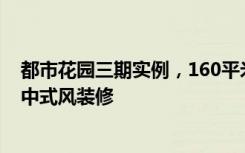 都市花园三期实例，160平米的四居室，质感与时尚并存的中式风装修