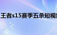 王者s15赛季五杀短视频（王者s15赛季时间）