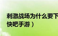 刺激战场为什么要下架（刺激战场下架原因 快吧手游）