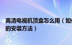 高清电视机顶盒怎么用（如何选购高清电视高清电视机顶盒的安装方法）