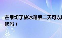 芒果切了放冰箱第二天可以吃吗（芒果切完放冰箱第二天能吃吗）