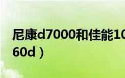 尼康d7000和佳能100d（尼康d7000和佳能60d）